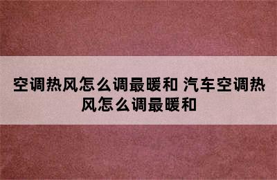 空调热风怎么调最暖和 汽车空调热风怎么调最暖和